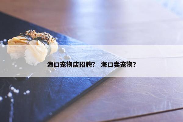 海口宠物店招聘？ 海口卖宠物？