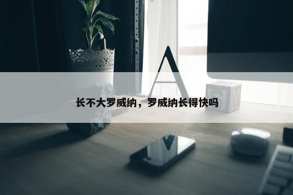 长不大罗威纳，罗威纳长得快吗