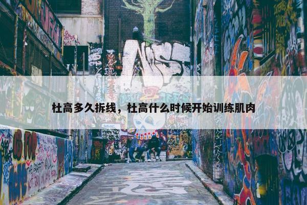 杜高多久拆线，杜高什么时候开始训练肌肉