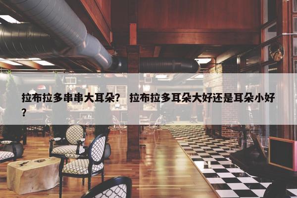 拉布拉多串串大耳朵？ 拉布拉多耳朵大好还是耳朵小好？