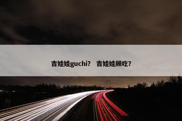 吉娃娃guchi？ 吉娃娃顾吃？
