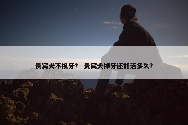 贵宾犬不换牙？ 贵宾犬掉牙还能活多久？