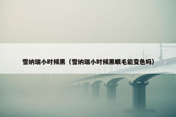 雪纳瑞小时候黑（雪纳瑞小时候黑眼毛能变色吗）