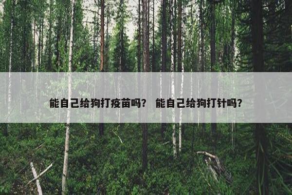 能自己给狗打疫苗吗？ 能自己给狗打针吗？