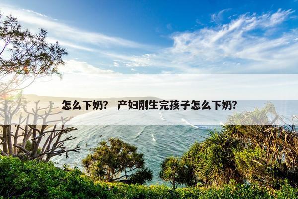 怎么下奶？ 产妇刚生完孩子怎么下奶？