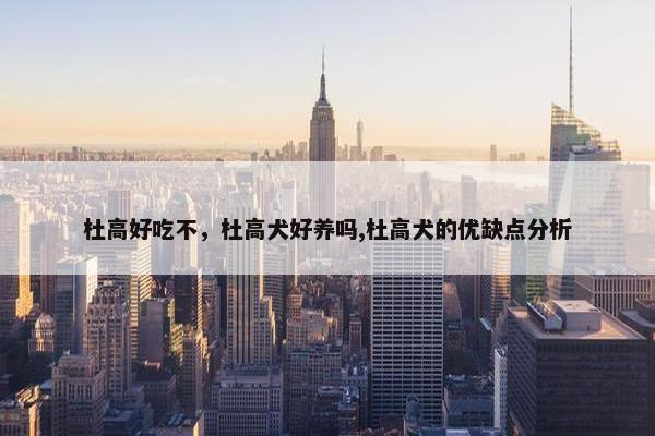 杜高好吃不，杜高犬好养吗,杜高犬的优缺点分析