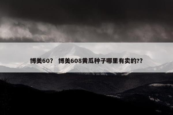 博美60？ 博美608黄瓜种子哪里有卖的?？