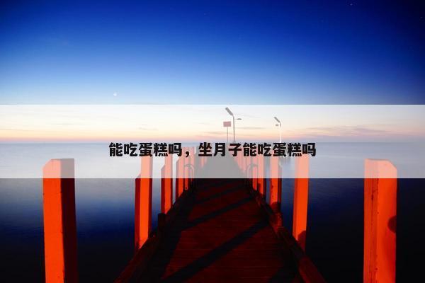 能吃蛋糕吗，坐月子能吃蛋糕吗