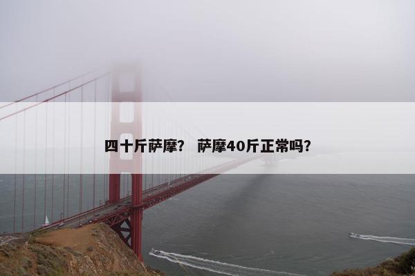 四十斤萨摩？ 萨摩40斤正常吗？