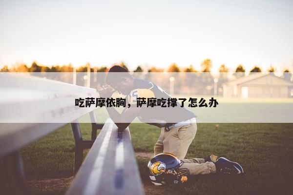 吃萨摩依胸，萨摩吃撑了怎么办