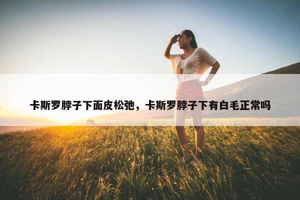 卡斯罗脖子下面皮松弛，卡斯罗脖子下有白毛正常吗