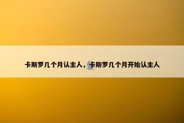 卡斯罗几个月认主人，卡斯罗几个月开始认主人