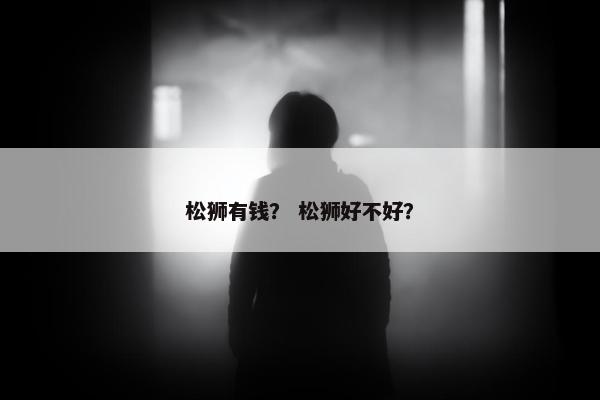 松狮有钱？ 松狮好不好？