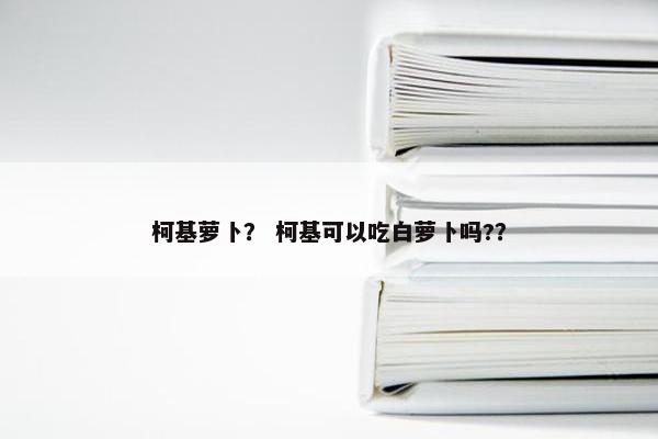 柯基萝卜？ 柯基可以吃白萝卜吗?？