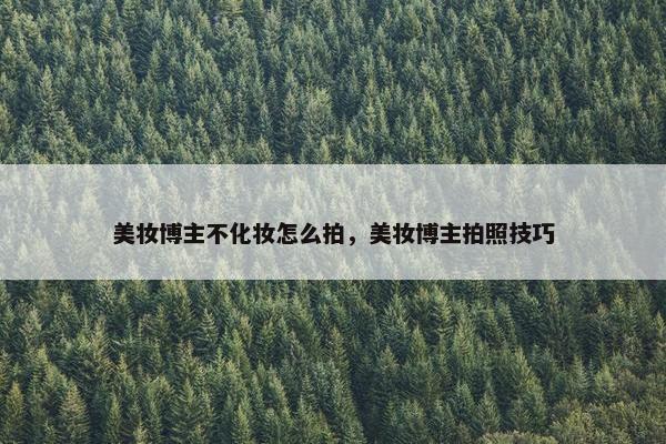 美妆博主不化妆怎么拍，美妆博主拍照技巧