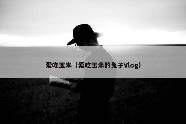爱吃玉米（爱吃玉米的兔子Vlog）