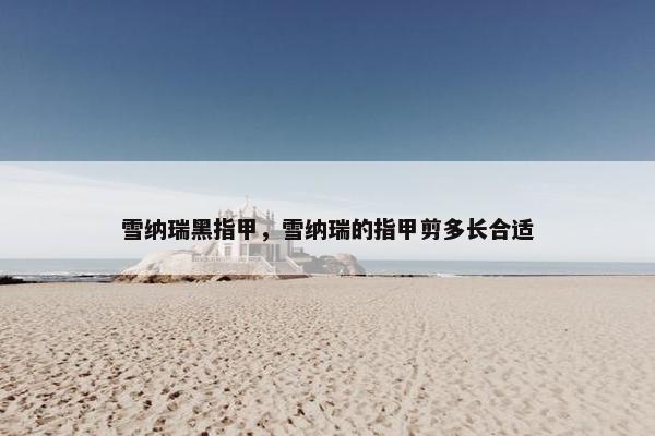 雪纳瑞黑指甲，雪纳瑞的指甲剪多长合适