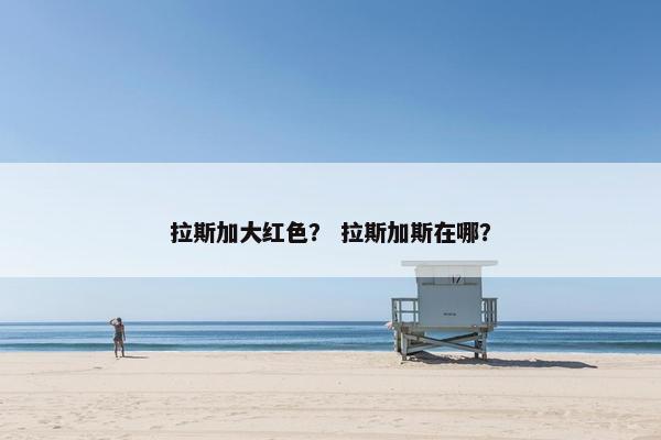 拉斯加大红色？ 拉斯加斯在哪？