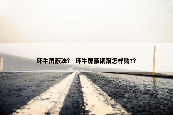 环牛屏蔽法？ 环牛屏蔽铜箔怎样贴?？