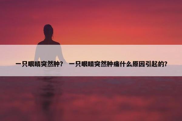 一只眼睛突然肿？ 一只眼睛突然肿痛什么原因引起的？