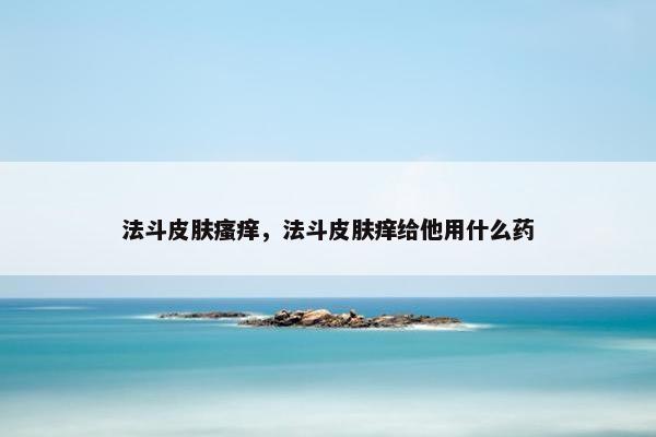 法斗皮肤瘙痒，法斗皮肤痒给他用什么药