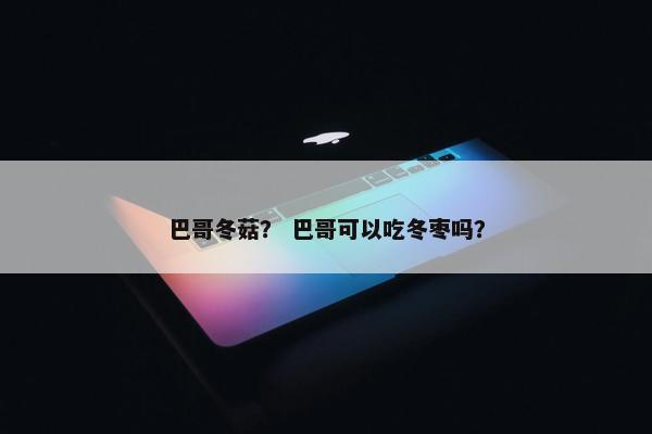 巴哥冬菇？ 巴哥可以吃冬枣吗？