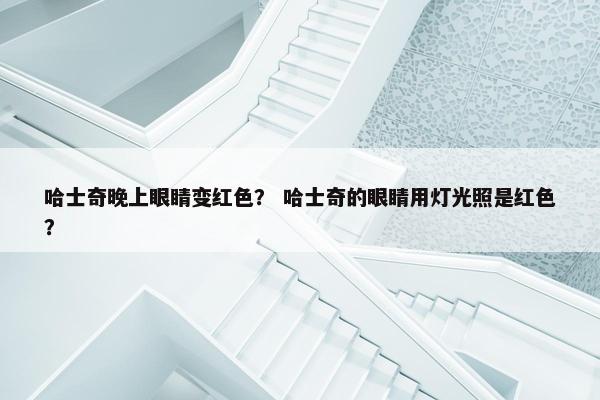 哈士奇晚上眼睛变红色？ 哈士奇的眼睛用灯光照是红色？