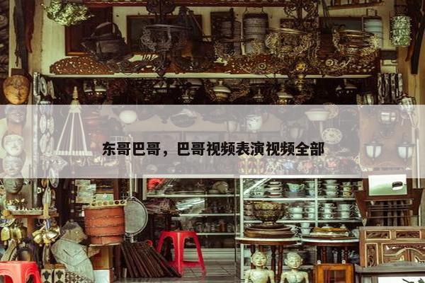 东哥巴哥，巴哥视频表演视频全部