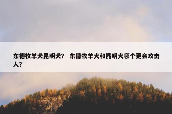 东德牧羊犬昆明犬？ 东德牧羊犬和昆明犬哪个更会攻击人？