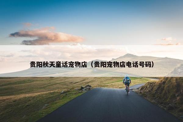 贵阳秋天童话宠物店（贵阳宠物店电话号码）