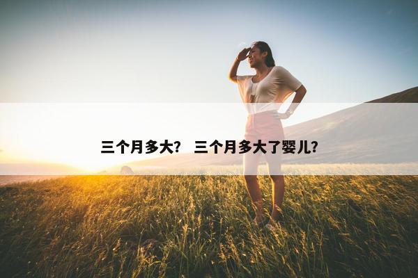 三个月多大？ 三个月多大了婴儿？