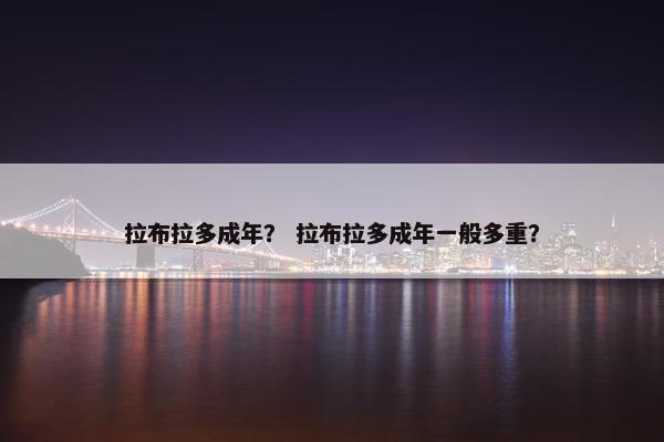 拉布拉多成年？ 拉布拉多成年一般多重？