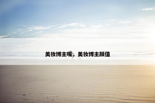 美妆博主嘴，美妆博主颜值