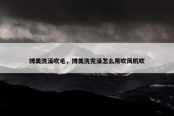 博美洗澡吹毛，博美洗完澡怎么用吹风机吹