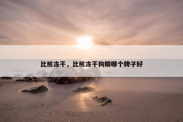 比熊冻干，比熊冻干狗粮哪个牌子好