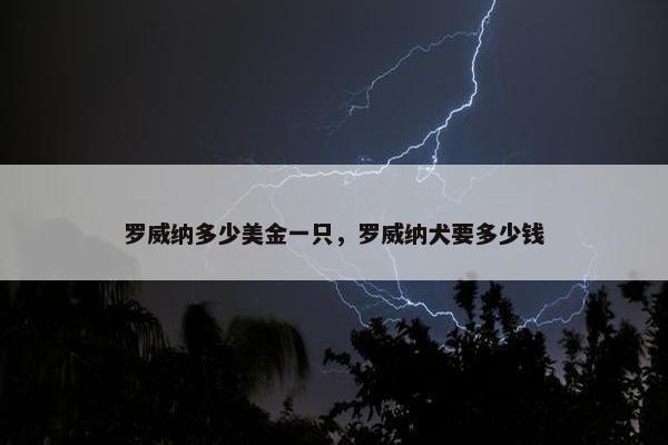 罗威纳多少美金一只，罗威纳犬要多少钱