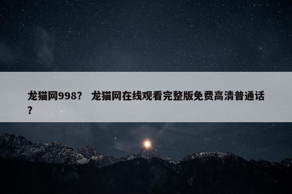 龙猫网998？ 龙猫网在线观看完整版免费高清普通话？