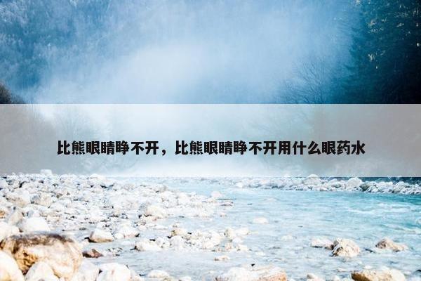 比熊眼睛睁不开，比熊眼睛睁不开用什么眼药水
