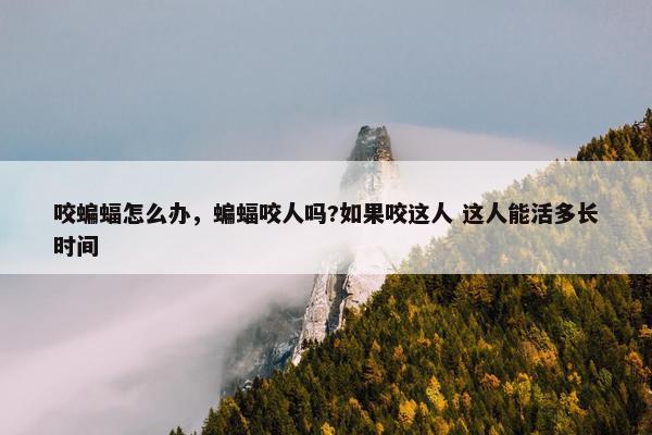 咬蝙蝠怎么办，蝙蝠咬人吗?如果咬这人 这人能活多长时间