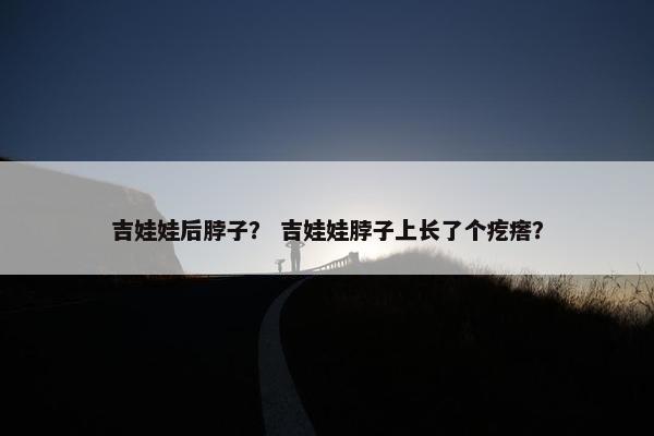 吉娃娃后脖子？ 吉娃娃脖子上长了个疙瘩？