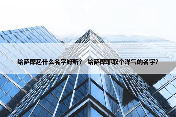 给萨摩起什么名字好听？ 给萨摩耶取个洋气的名字？