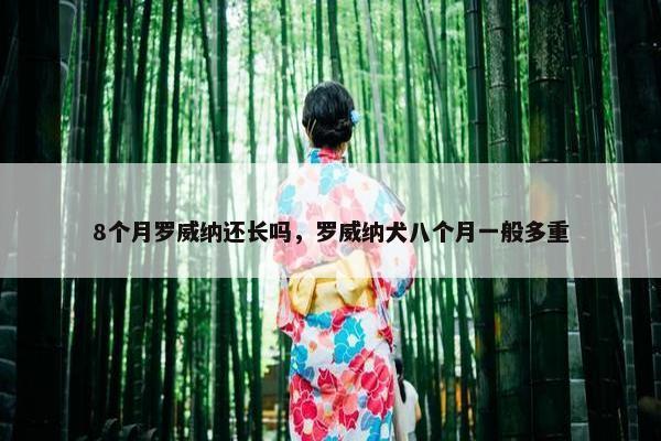 8个月罗威纳还长吗，罗威纳犬八个月一般多重