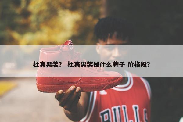 杜宾男装？ 杜宾男装是什么牌子 价格段？