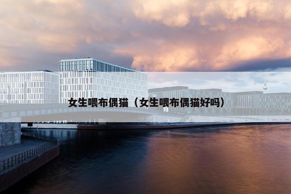 女生喂布偶猫（女生喂布偶猫好吗）
