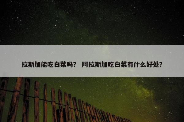 拉斯加能吃白菜吗？ 阿拉斯加吃白菜有什么好处？