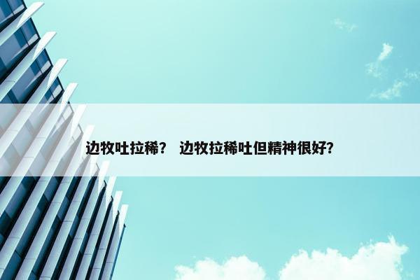 边牧吐拉稀？ 边牧拉稀吐但精神很好？