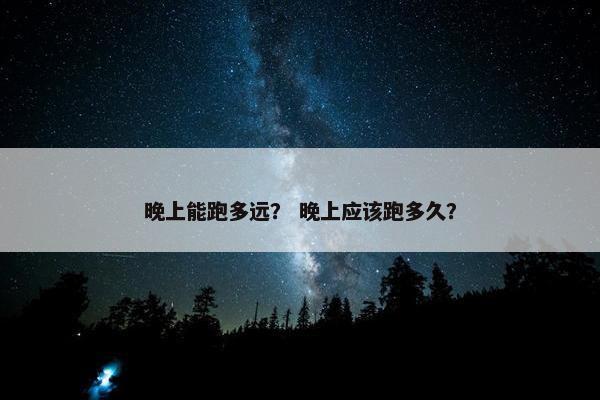 晚上能跑多远？ 晚上应该跑多久？