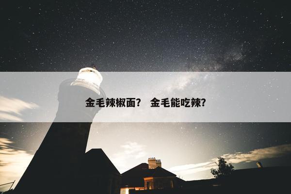 金毛辣椒面？ 金毛能吃辣？