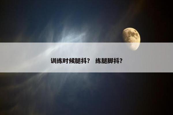 训练时候腿抖？ 练腿脚抖？