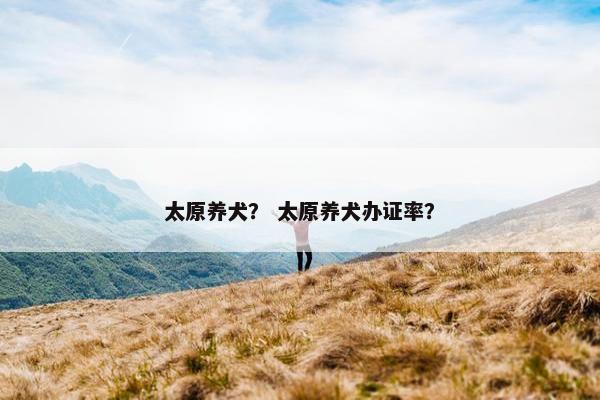 太原养犬？ 太原养犬办证率？